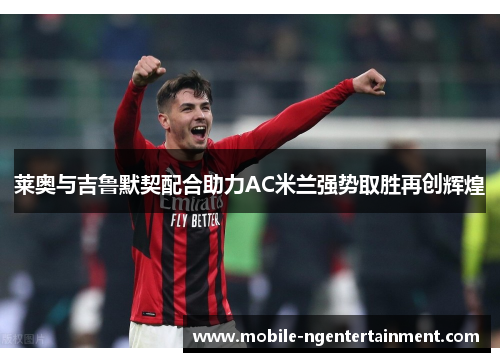 莱奥与吉鲁默契配合助力AC米兰强势取胜再创辉煌