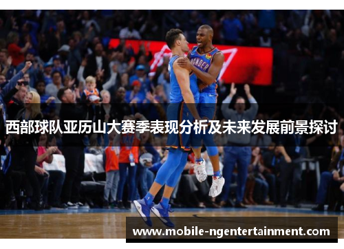 西部球队亚历山大赛季表现分析及未来发展前景探讨