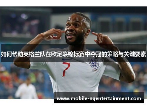 如何帮助英格兰队在欧足联锦标赛中夺冠的策略与关键要素 如何帮助英格兰队在欧足联锦标赛中夺冠的策略与关键要素