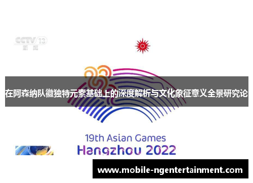 在阿森纳队徽独特元素基础上的深度解析与文化象征意义全景研究论 在阿森纳队徽独特元素基础上的深度解析与文化象征意义全景研究论