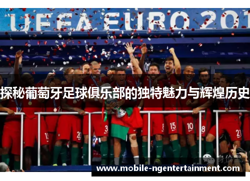 探秘葡萄牙足球俱乐部的独特魅力与辉煌历史 探秘葡萄牙足球俱乐部的独特魅力与辉煌历史