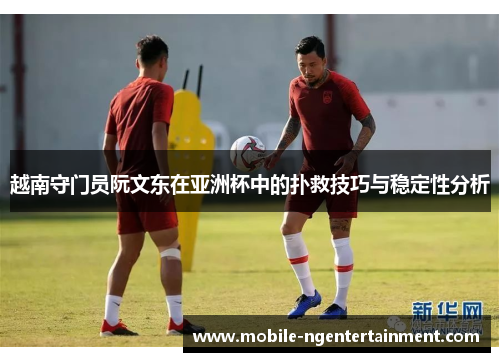 越南守门员阮文东在亚洲杯中的扑救技巧与稳定性分析