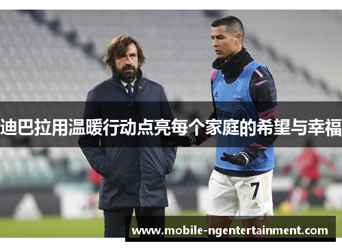 迪巴拉用温暖行动点亮每个家庭的希望与幸福 迪巴拉用温暖行动点亮每个家庭的希望与幸福