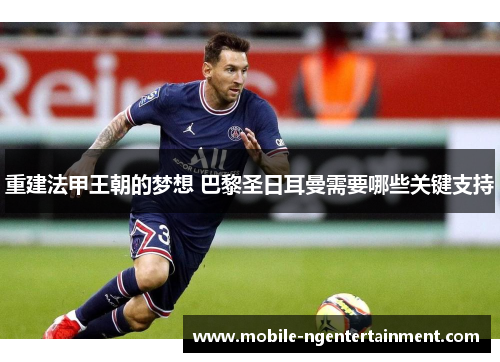 重建法甲王朝的梦想 巴黎圣日耳曼需要哪些关键支持 重建法甲王朝的梦想 巴黎圣日耳曼需要哪些关键支持
