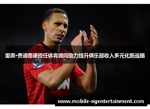 里奥·费迪南德担任体育顾问助力提升俱乐部收入多元化新战略 里奥·费迪南德担任体育顾问助力提升俱乐部收入多元化新战略