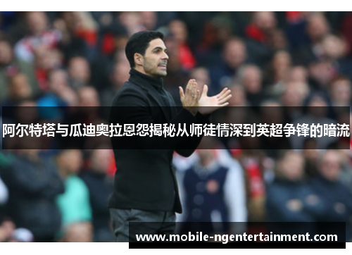 阿尔特塔与瓜迪奥拉恩怨揭秘从师徒情深到英超争锋的暗流 阿尔特塔与瓜迪奥拉恩怨揭秘从师徒情深到英超争锋的暗流