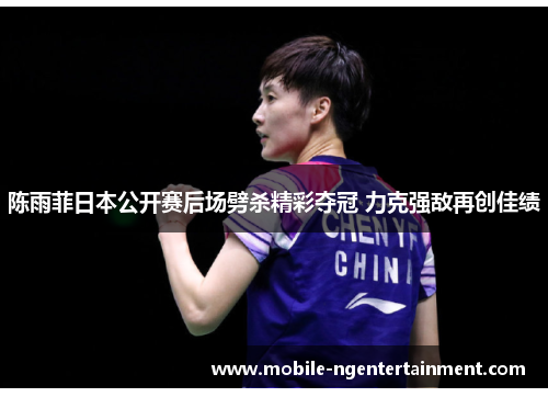 陈雨菲日本公开赛后场劈杀精彩夺冠 力克强敌再创佳绩 陈雨菲日本公开赛后场劈杀精彩夺冠 力克强敌再创佳绩