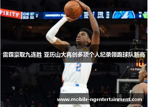 雷霆豪取九连胜 亚历山大再创多项个人纪录领跑球队新高 雷霆豪取九连胜 亚历山大再创多项个人纪录领跑球队新高