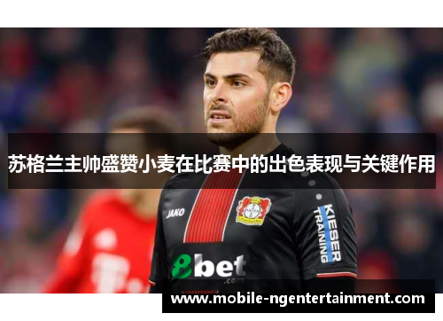 苏格兰主帅盛赞小麦在比赛中的出色表现与关键作用