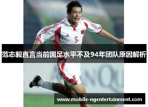 范志毅直言当前国足水平不及94年团队原因解析 范志毅直言当前国足水平不及94年团队原因解析