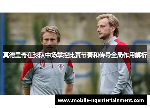 莫德里奇在球队中场掌控比赛节奏和传导全局作用解析