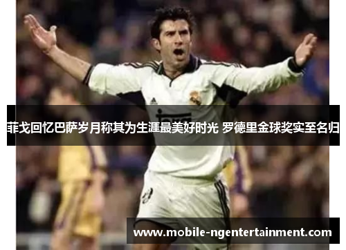 菲戈回忆巴萨岁月称其为生涯最美好时光 罗德里金球奖实至名归 菲戈回忆巴萨岁月称其为生涯最美好时光 罗德里金球奖实至名归