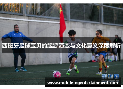 西班牙足球宝贝的起源演变与文化意义深度解析