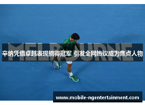 辛纳凭借卓越表现摘得冠军 引发全网热议成为焦点人物