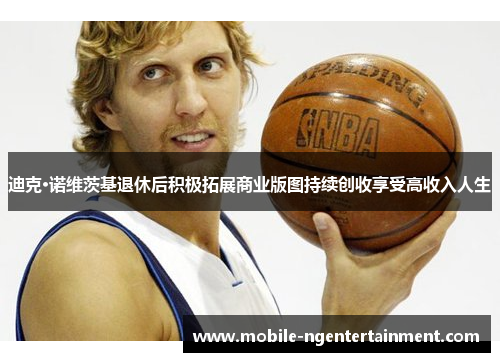 迪克·诺维茨基退休后积极拓展商业版图持续创收享受高收入人生