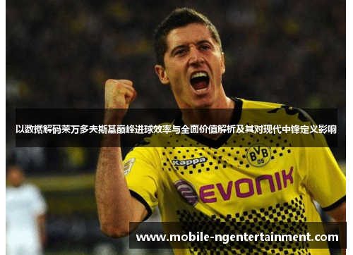 以数据解码莱万多夫斯基巅峰进球效率与全面价值解析及其对现代中锋定义影响