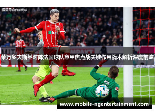 莱万多夫斯基对阵法国球队意甲焦点战关键作用战术解析深度前瞻