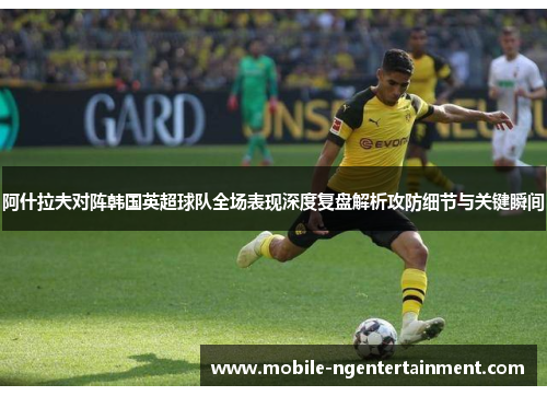 阿什拉夫对阵韩国英超球队全场表现深度复盘解析攻防细节与关键瞬间 阿什拉夫对阵韩国英超球队全场表现深度复盘解析攻防细节与关键瞬间
