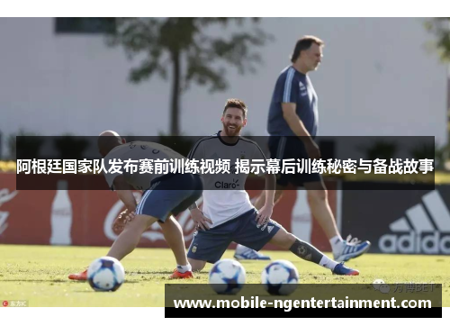 阿根廷国家队发布赛前训练视频 揭示幕后训练秘密与备战故事