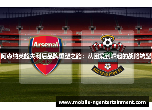 阿森纳英超失利后品牌重塑之路：从困境到崛起的战略转型