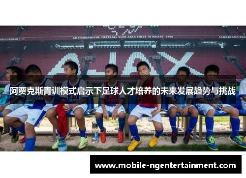 阿贾克斯青训模式启示下足球人才培养的未来发展趋势与挑战 阿贾克斯青训模式启示下足球人才培养的未来发展趋势与挑战