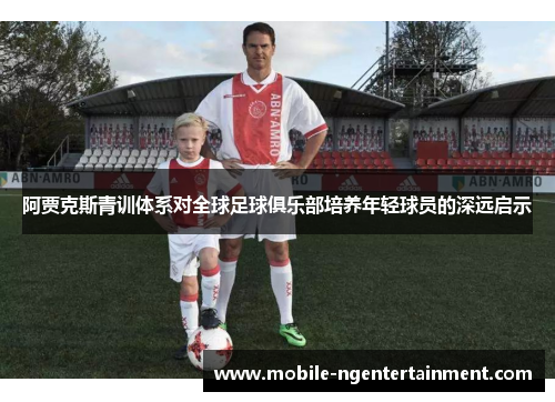 阿贾克斯青训体系对全球足球俱乐部培养年轻球员的深远启示 阿贾克斯青训体系对全球足球俱乐部培养年轻球员的深远启示