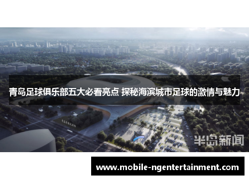 青岛足球俱乐部五大必看亮点 探秘海滨城市足球的激情与魅力 青岛足球俱乐部五大必看亮点 探秘海滨城市足球的激情与魅力