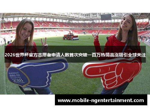 2026世界杯官方志愿者申请人数首次突破一百万热情高涨吸引全球关注