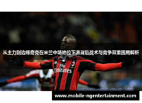 从主力到边缘奇克在米兰中场地位下滑背后战术与竞争双重困局解析