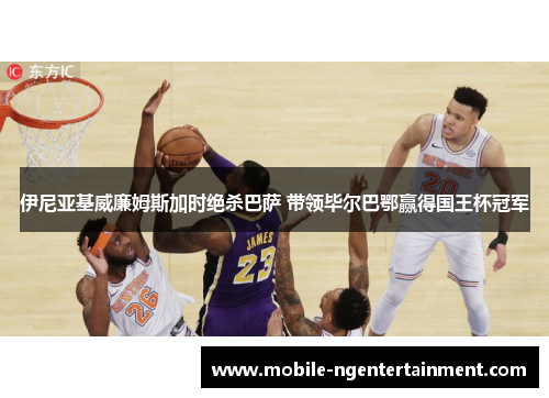 伊尼亚基威廉姆斯加时绝杀巴萨 带领毕尔巴鄂赢得国王杯冠军