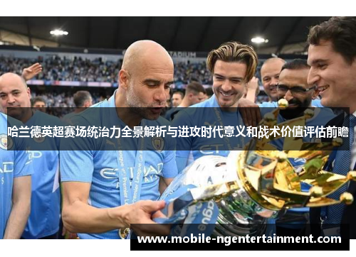 哈兰德英超赛场统治力全景解析与进攻时代意义和战术价值评估前瞻