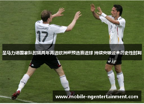 圣马力诺国家队时隔两年再进欧洲杯预选赛进球 持续突破迎来历史性时刻 圣马力诺国家队时隔两年再进欧洲杯预选赛进球 持续突破迎来历史性时刻