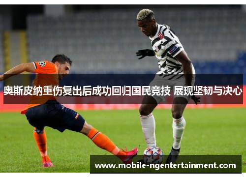 奥斯皮纳重伤复出后成功回归国民竞技 展现坚韧与决心 奥斯皮纳重伤复出后成功回归国民竞技 展现坚韧与决心